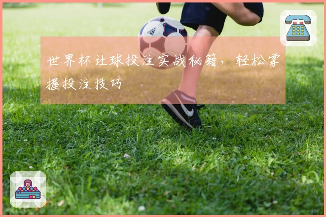 世界杯让球投注实战秘籍，轻松掌握投注技巧