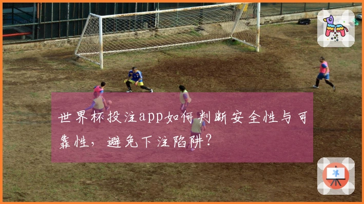 世界杯投注app如何判断安全性与可靠性，避免下注陷阱？