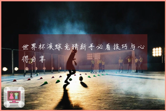 世界杯滚球竞猜新手必看技巧与心得分享