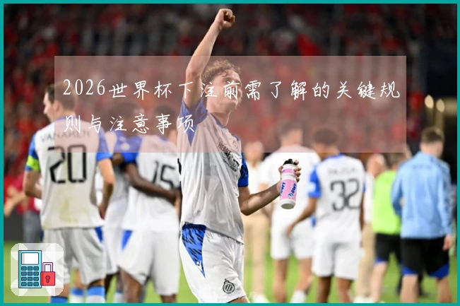 2026世界杯下注前需了解的关键规则与注意事项