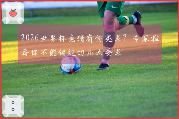 2026世界杯竞猜有何亮点？专家推荐你不能错过的几大要点
