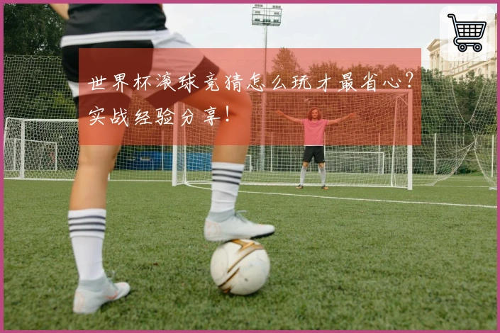 世界杯滚球竞猜怎么玩才最省心?实战经验分享!