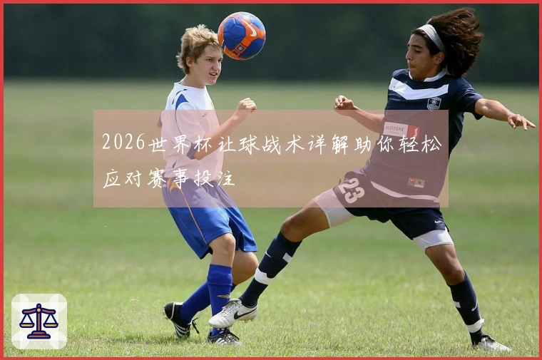 2026世界杯让球战术详解助你轻松应对赛事投注