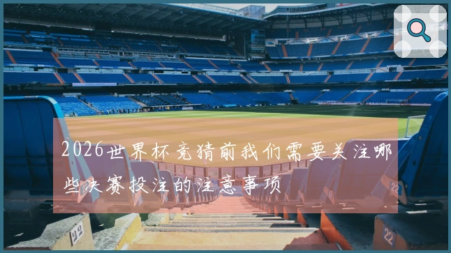 2026世界杯竞猜前我们需要关注哪些决赛投注的注意事项