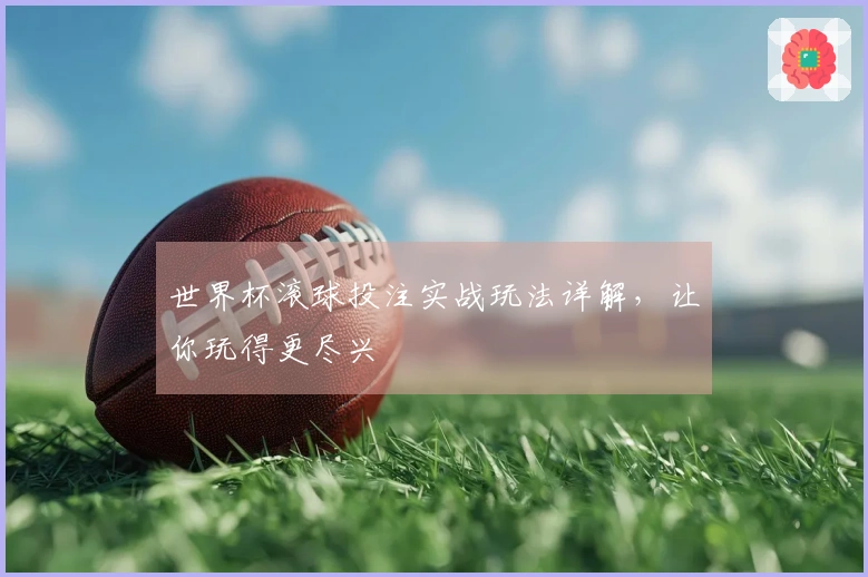 世界杯滚球投注实战玩法详解，让你玩得更尽兴