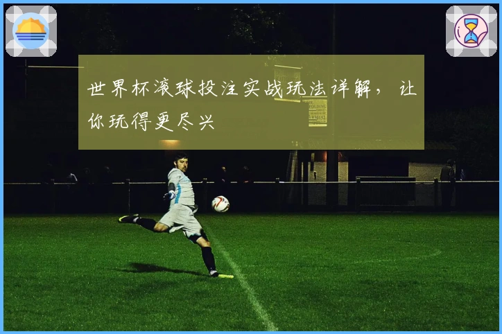 世界杯滚球投注实战玩法详解，让你玩得更尽兴