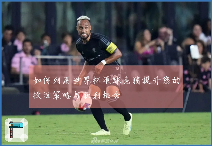 如何利用世界杯滚球竞猜提升您的投注策略与获利机会