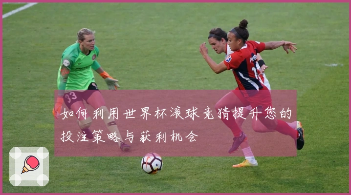 如何利用世界杯滚球竞猜提升您的投注策略与获利机会