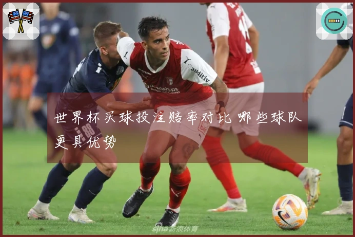 世界杯买球投注赔率对比 哪些球队更具优势