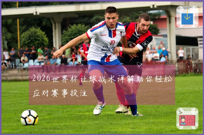 2026世界杯让球战术详解助你轻松应对赛事投注