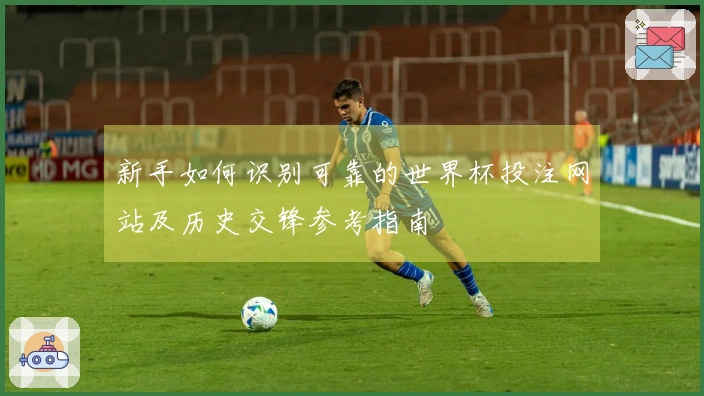 新手如何识别可靠的世界杯投注网站及历史交锋参考指南
