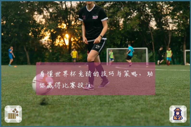 看懂世界杯竞猜的技巧与策略，助你赢得比赛投注