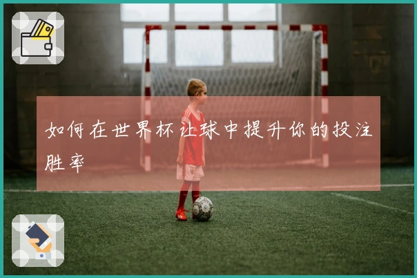 如何在世界杯让球中提升你的投注胜率
