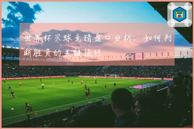 世界杯买球竞猜盘口分析：如何判断胜负的关键技巧
