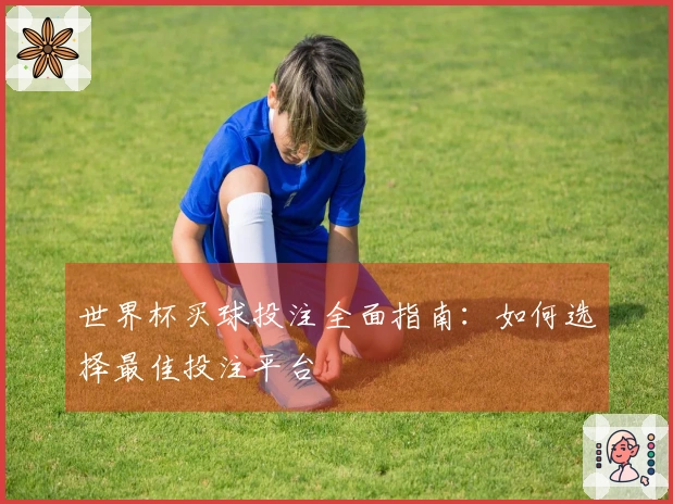 世界杯买球投注全面指南：如何选择最佳投注平台